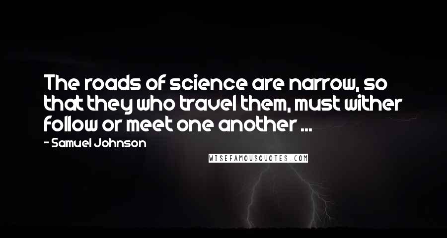 Samuel Johnson Quotes: The roads of science are narrow, so that they who travel them, must wither follow or meet one another ...