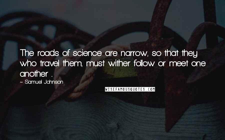 Samuel Johnson Quotes: The roads of science are narrow, so that they who travel them, must wither follow or meet one another ...