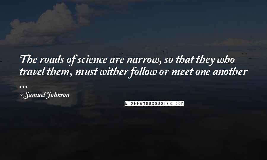 Samuel Johnson Quotes: The roads of science are narrow, so that they who travel them, must wither follow or meet one another ...