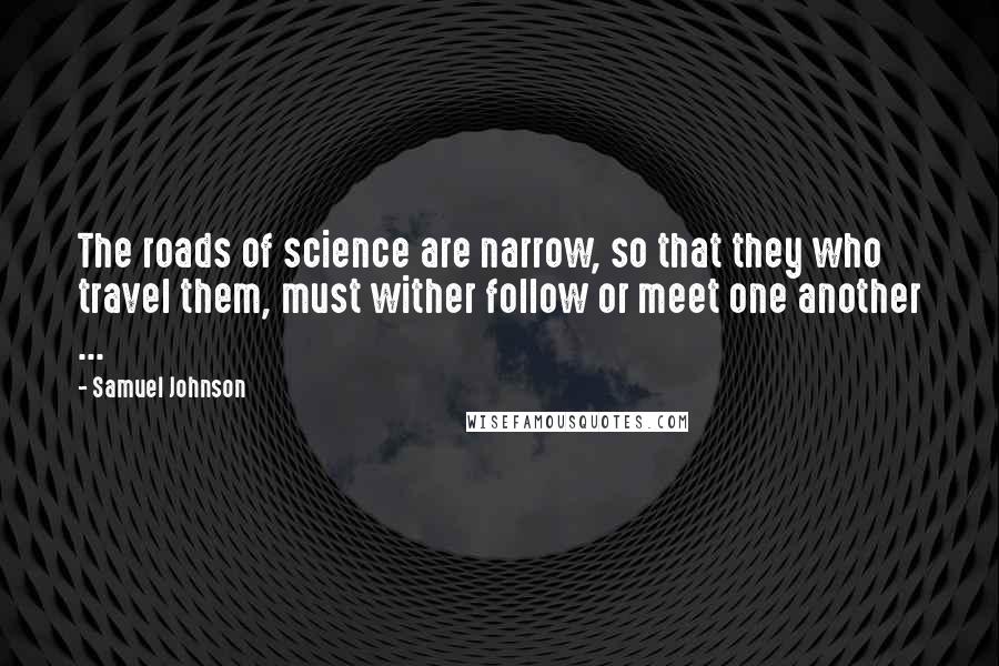 Samuel Johnson Quotes: The roads of science are narrow, so that they who travel them, must wither follow or meet one another ...