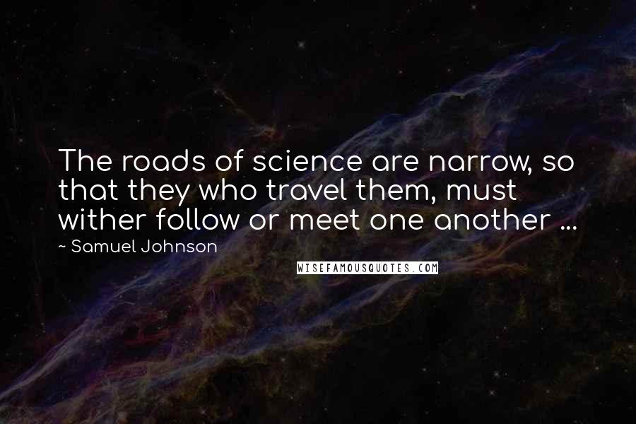 Samuel Johnson Quotes: The roads of science are narrow, so that they who travel them, must wither follow or meet one another ...