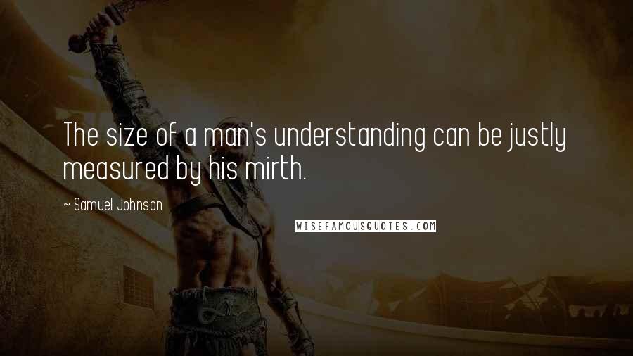 Samuel Johnson Quotes: The size of a man's understanding can be justly measured by his mirth.