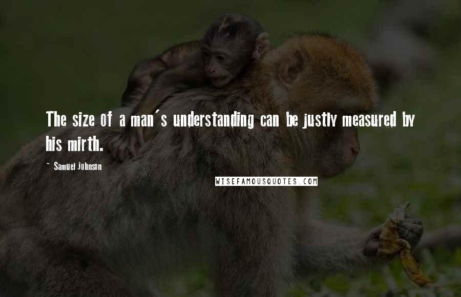 Samuel Johnson Quotes: The size of a man's understanding can be justly measured by his mirth.