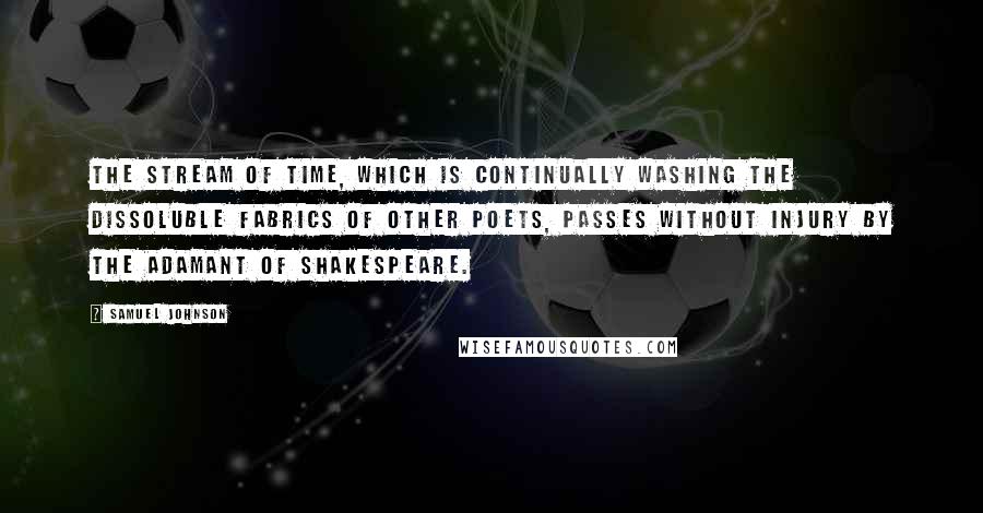 Samuel Johnson Quotes: The stream of Time, which is continually washing the dissoluble fabrics of other poets, passes without injury by the adamant of Shakespeare.