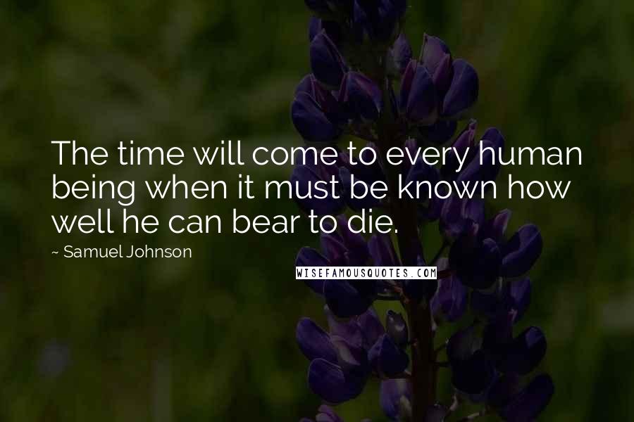 Samuel Johnson Quotes: The time will come to every human being when it must be known how well he can bear to die.