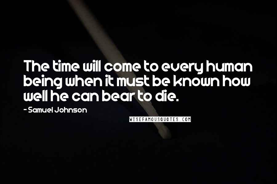 Samuel Johnson Quotes: The time will come to every human being when it must be known how well he can bear to die.