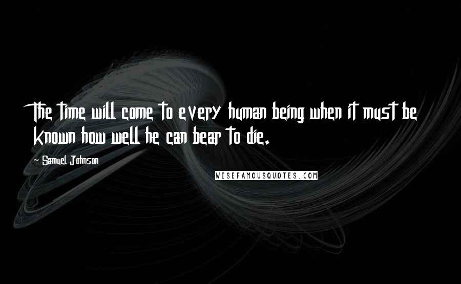 Samuel Johnson Quotes: The time will come to every human being when it must be known how well he can bear to die.
