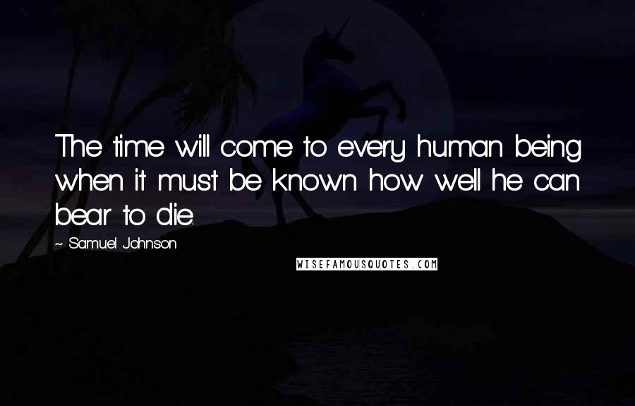Samuel Johnson Quotes: The time will come to every human being when it must be known how well he can bear to die.
