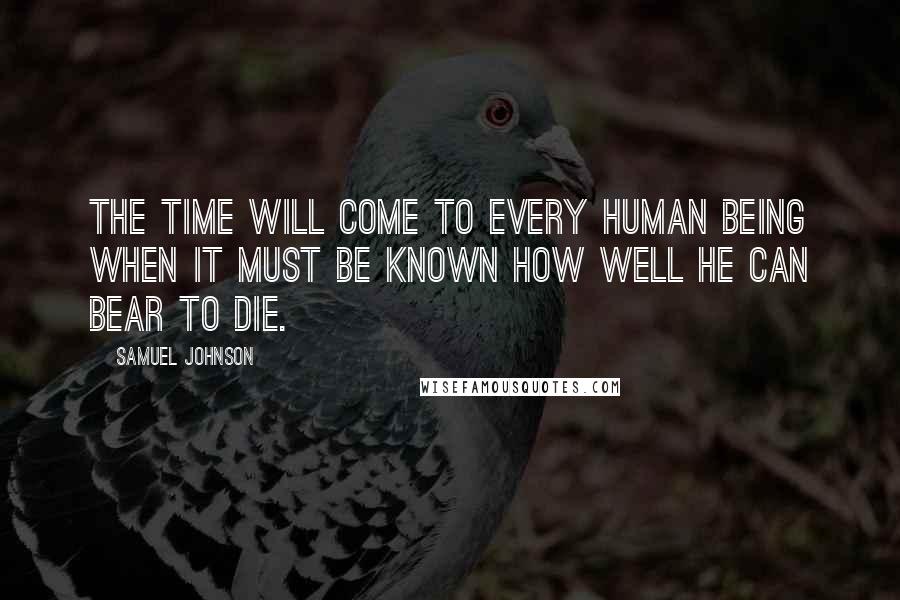 Samuel Johnson Quotes: The time will come to every human being when it must be known how well he can bear to die.