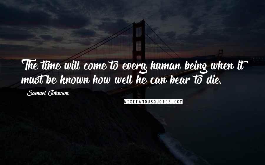 Samuel Johnson Quotes: The time will come to every human being when it must be known how well he can bear to die.