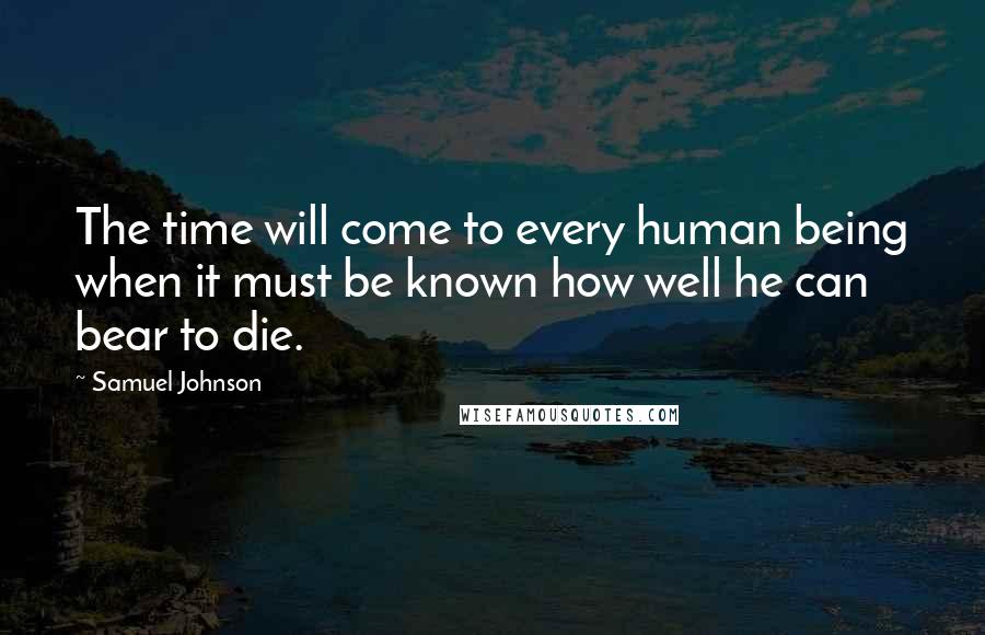 Samuel Johnson Quotes: The time will come to every human being when it must be known how well he can bear to die.