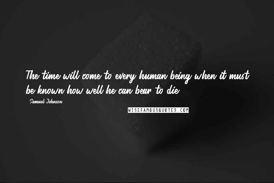 Samuel Johnson Quotes: The time will come to every human being when it must be known how well he can bear to die.
