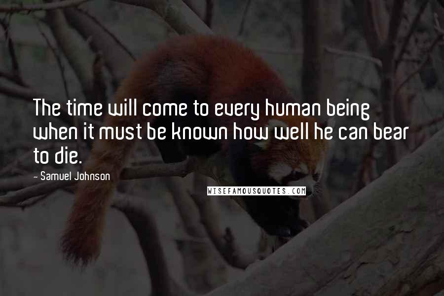 Samuel Johnson Quotes: The time will come to every human being when it must be known how well he can bear to die.