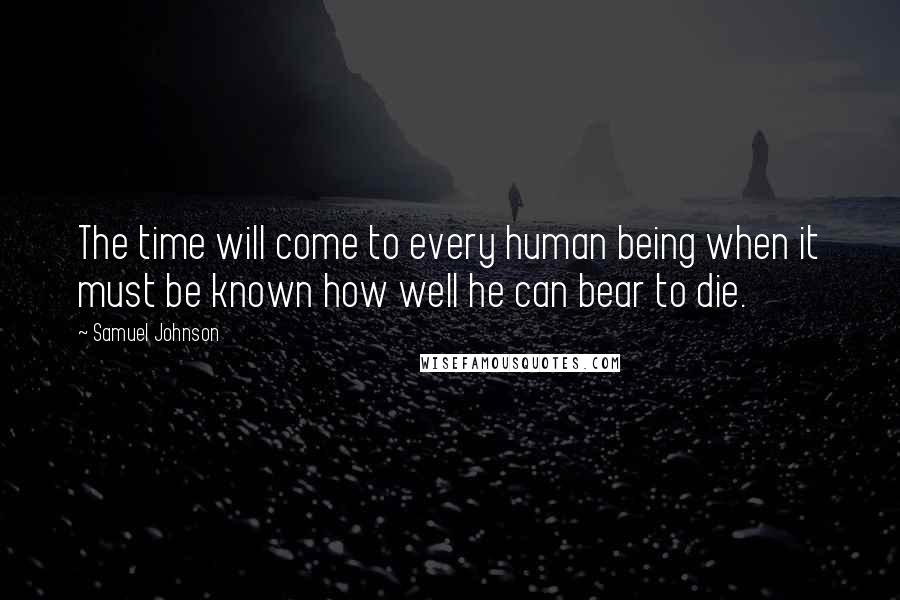 Samuel Johnson Quotes: The time will come to every human being when it must be known how well he can bear to die.