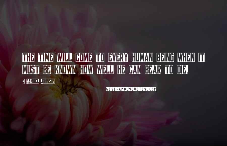 Samuel Johnson Quotes: The time will come to every human being when it must be known how well he can bear to die.