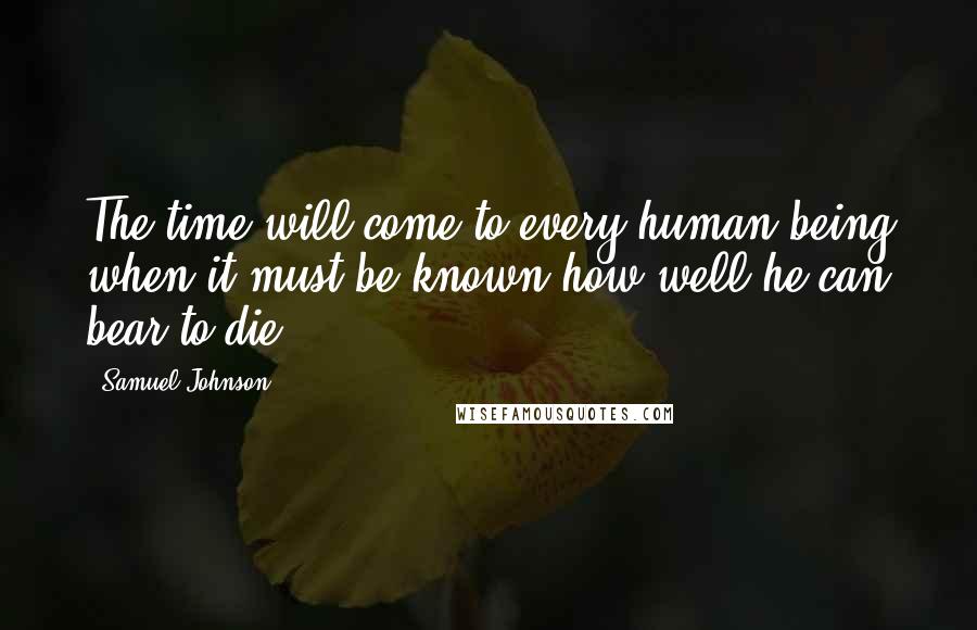 Samuel Johnson Quotes: The time will come to every human being when it must be known how well he can bear to die.