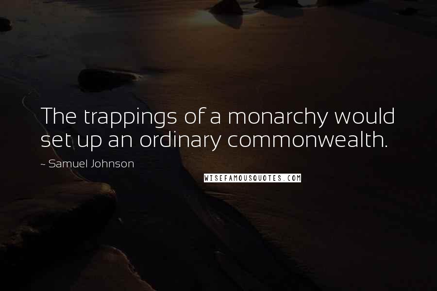 Samuel Johnson Quotes: The trappings of a monarchy would set up an ordinary commonwealth.