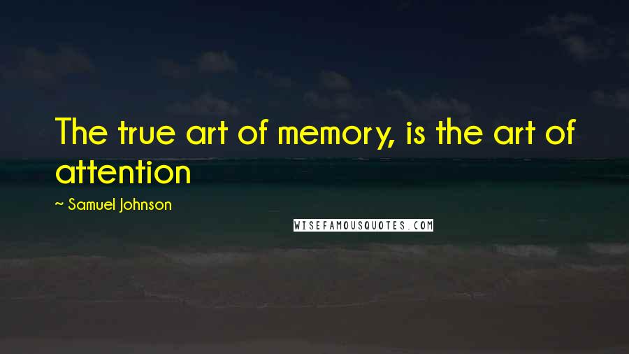 Samuel Johnson Quotes: The true art of memory, is the art of attention