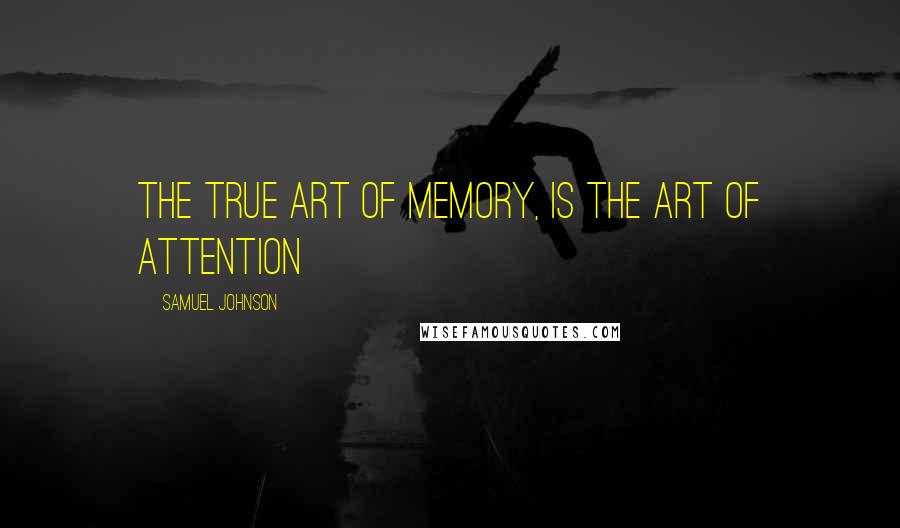 Samuel Johnson Quotes: The true art of memory, is the art of attention