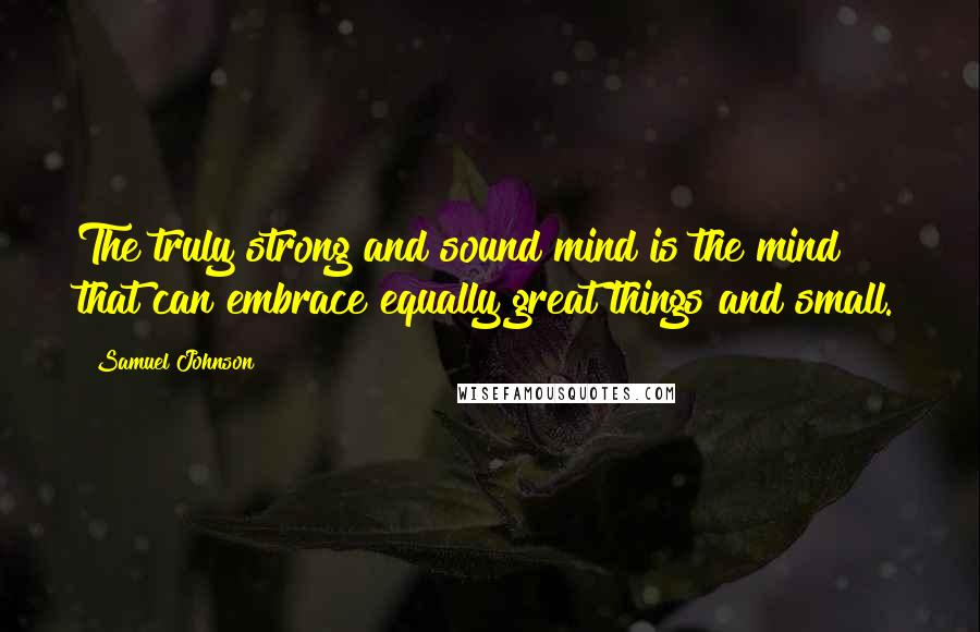 Samuel Johnson Quotes: The truly strong and sound mind is the mind that can embrace equally great things and small.