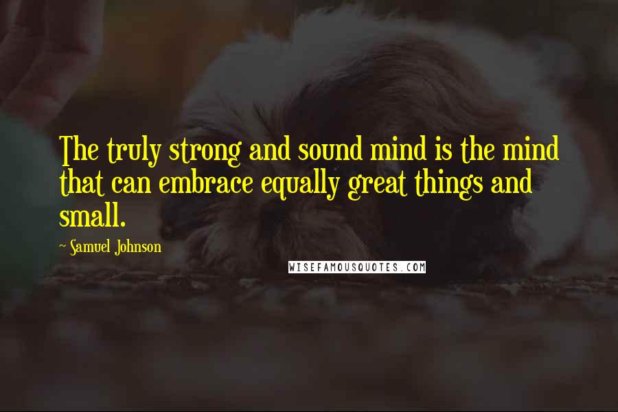 Samuel Johnson Quotes: The truly strong and sound mind is the mind that can embrace equally great things and small.