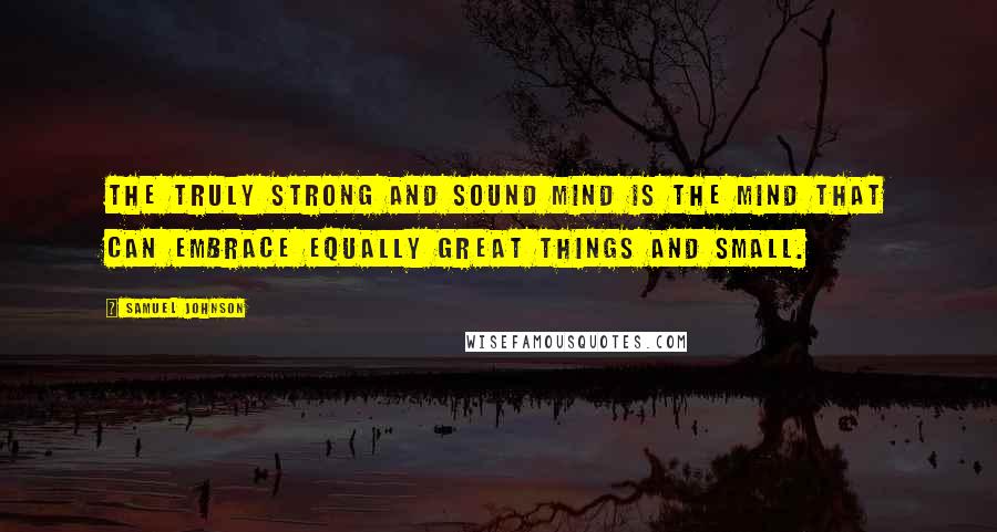 Samuel Johnson Quotes: The truly strong and sound mind is the mind that can embrace equally great things and small.