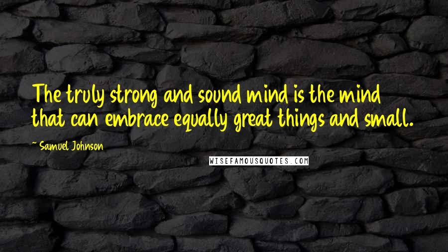 Samuel Johnson Quotes: The truly strong and sound mind is the mind that can embrace equally great things and small.