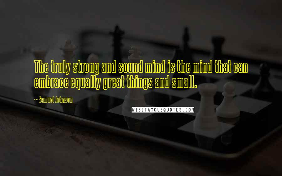 Samuel Johnson Quotes: The truly strong and sound mind is the mind that can embrace equally great things and small.