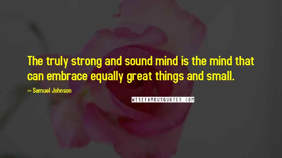 Samuel Johnson Quotes: The truly strong and sound mind is the mind that can embrace equally great things and small.