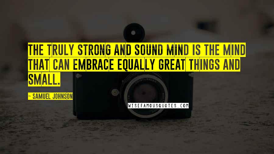 Samuel Johnson Quotes: The truly strong and sound mind is the mind that can embrace equally great things and small.