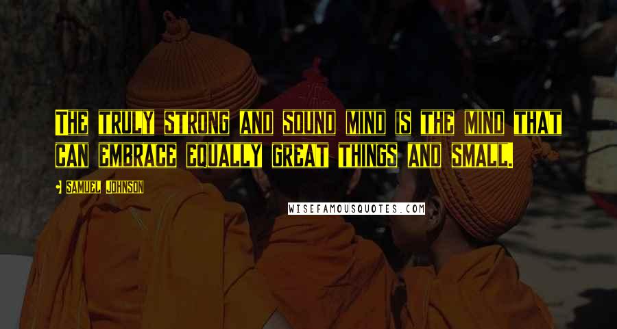 Samuel Johnson Quotes: The truly strong and sound mind is the mind that can embrace equally great things and small.