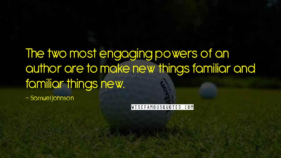 Samuel Johnson Quotes: The two most engaging powers of an author are to make new things familiar and familiar things new.