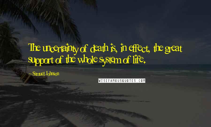 Samuel Johnson Quotes: The uncertainty of death is, in effect, the great support of the whole system of life.