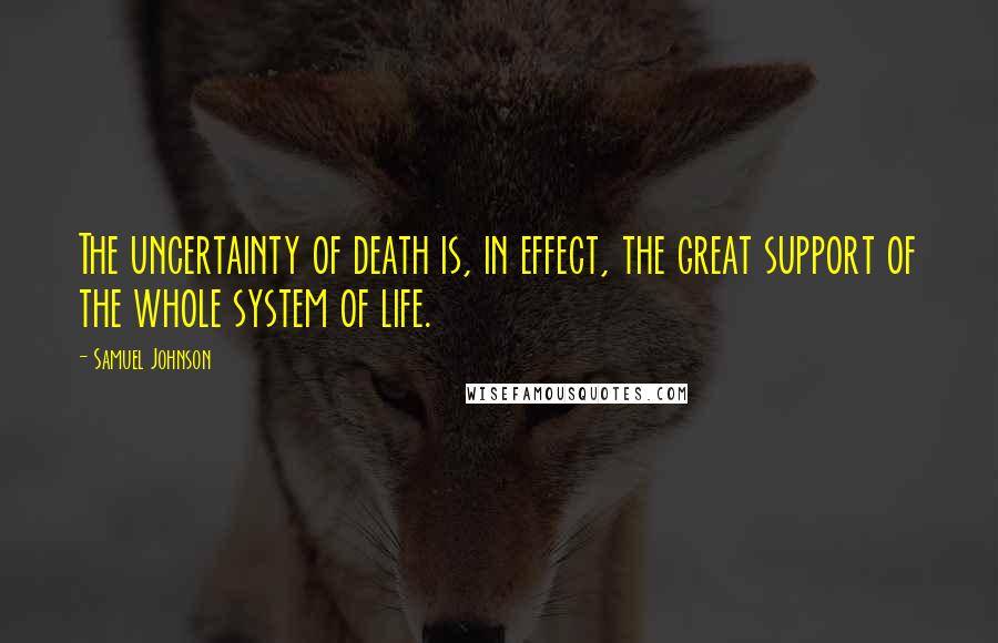 Samuel Johnson Quotes: The uncertainty of death is, in effect, the great support of the whole system of life.