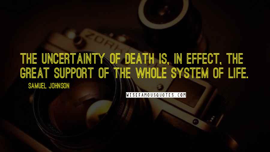 Samuel Johnson Quotes: The uncertainty of death is, in effect, the great support of the whole system of life.