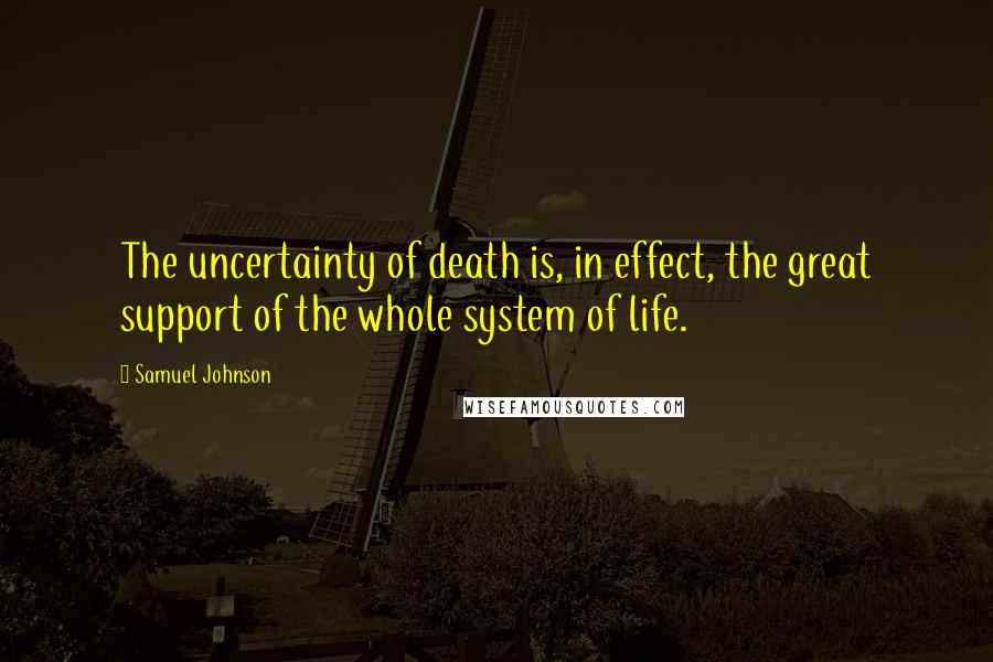 Samuel Johnson Quotes: The uncertainty of death is, in effect, the great support of the whole system of life.