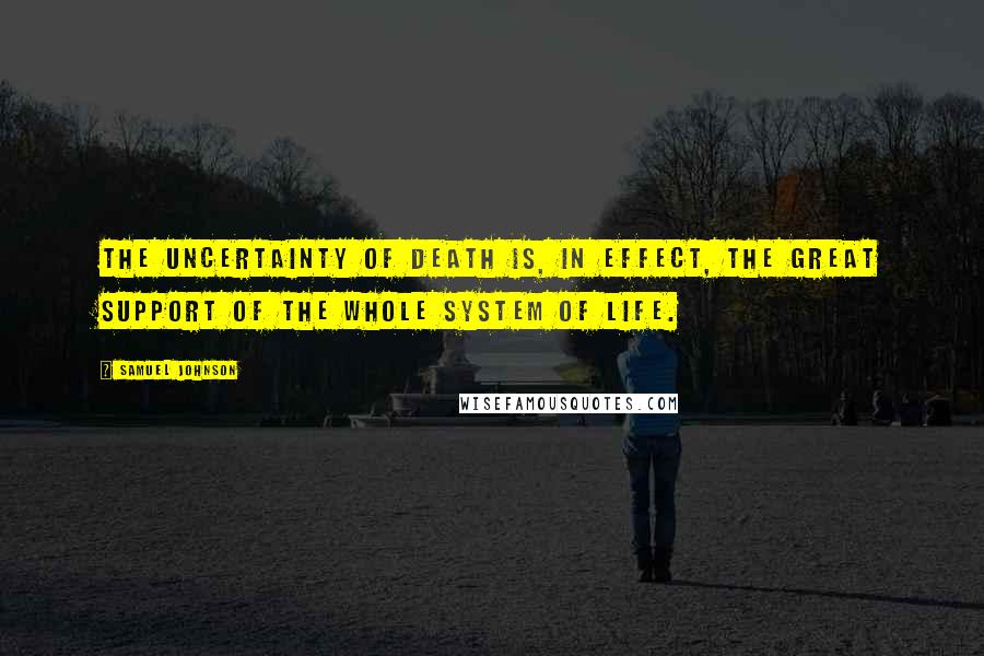 Samuel Johnson Quotes: The uncertainty of death is, in effect, the great support of the whole system of life.