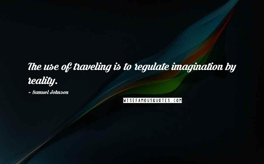 Samuel Johnson Quotes: The use of traveling is to regulate imagination by reality.