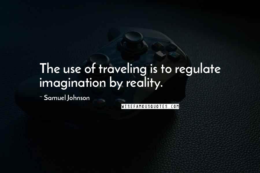 Samuel Johnson Quotes: The use of traveling is to regulate imagination by reality.