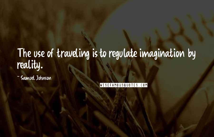 Samuel Johnson Quotes: The use of traveling is to regulate imagination by reality.