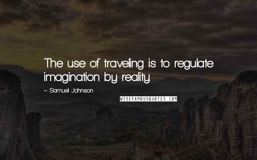 Samuel Johnson Quotes: The use of traveling is to regulate imagination by reality.