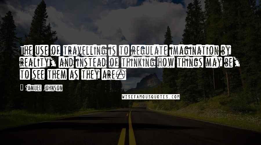 Samuel Johnson Quotes: The use of travelling is to regulate imagination by reality, and instead of thinking how things may be, to see them as they are.