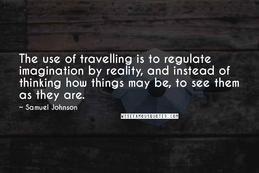 Samuel Johnson Quotes: The use of travelling is to regulate imagination by reality, and instead of thinking how things may be, to see them as they are.