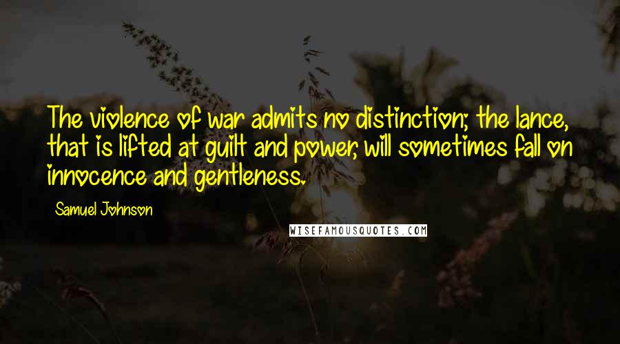Samuel Johnson Quotes: The violence of war admits no distinction; the lance, that is lifted at guilt and power, will sometimes fall on innocence and gentleness.