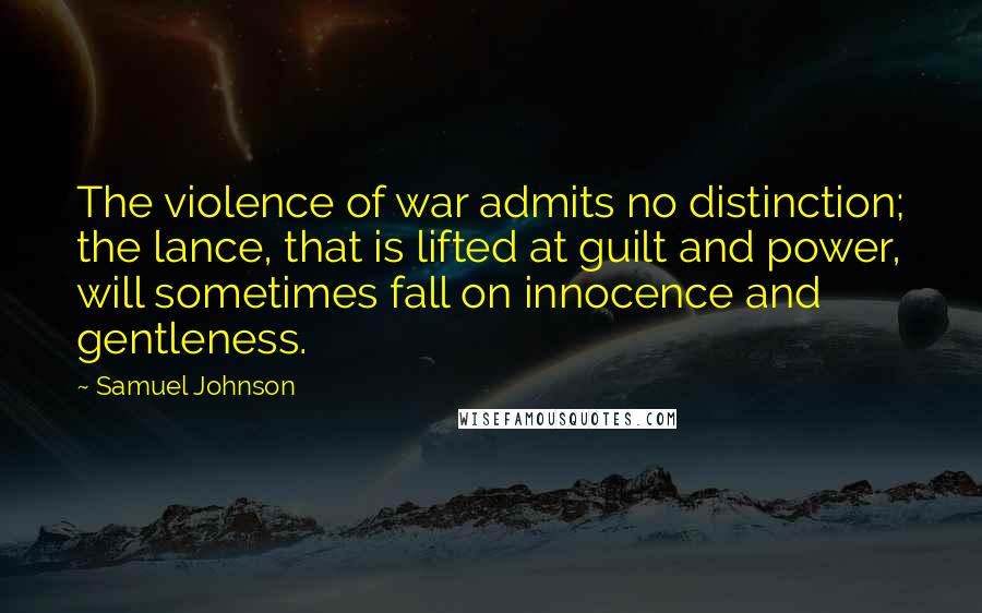 Samuel Johnson Quotes: The violence of war admits no distinction; the lance, that is lifted at guilt and power, will sometimes fall on innocence and gentleness.