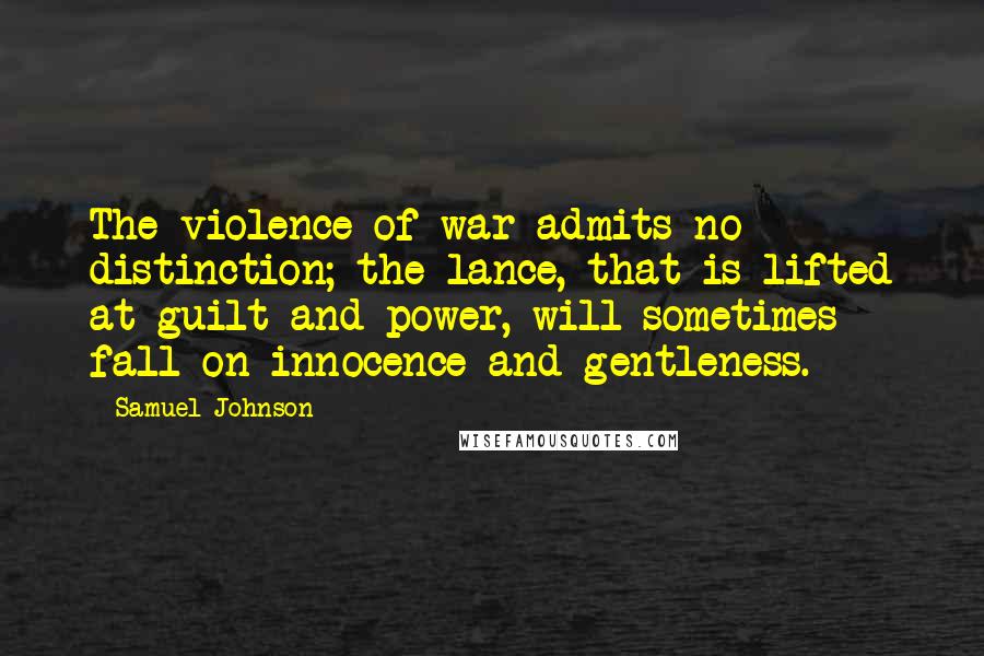 Samuel Johnson Quotes: The violence of war admits no distinction; the lance, that is lifted at guilt and power, will sometimes fall on innocence and gentleness.