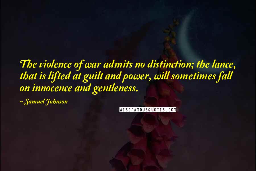 Samuel Johnson Quotes: The violence of war admits no distinction; the lance, that is lifted at guilt and power, will sometimes fall on innocence and gentleness.