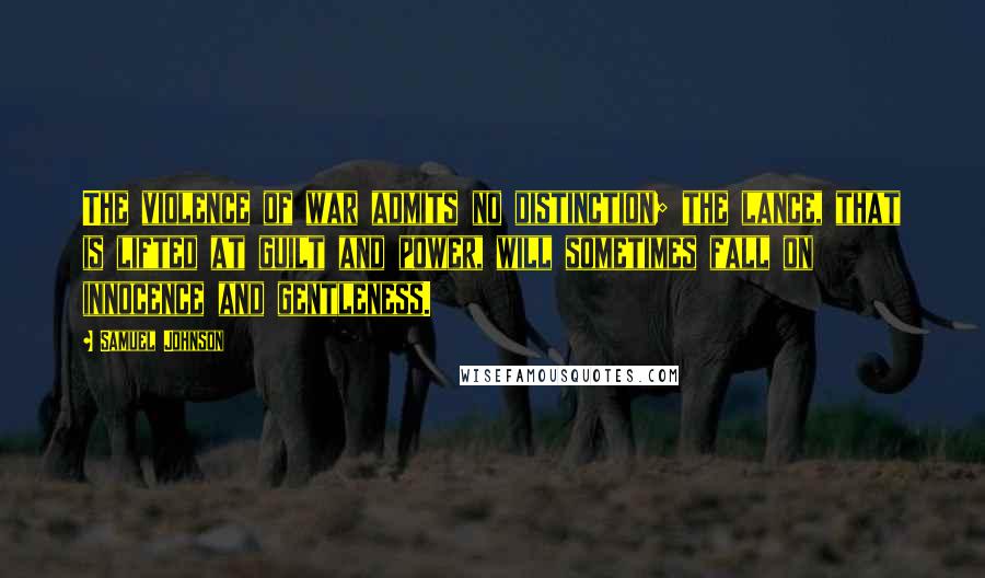 Samuel Johnson Quotes: The violence of war admits no distinction; the lance, that is lifted at guilt and power, will sometimes fall on innocence and gentleness.