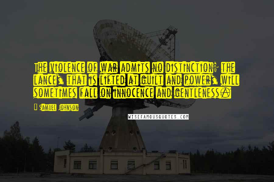 Samuel Johnson Quotes: The violence of war admits no distinction; the lance, that is lifted at guilt and power, will sometimes fall on innocence and gentleness.