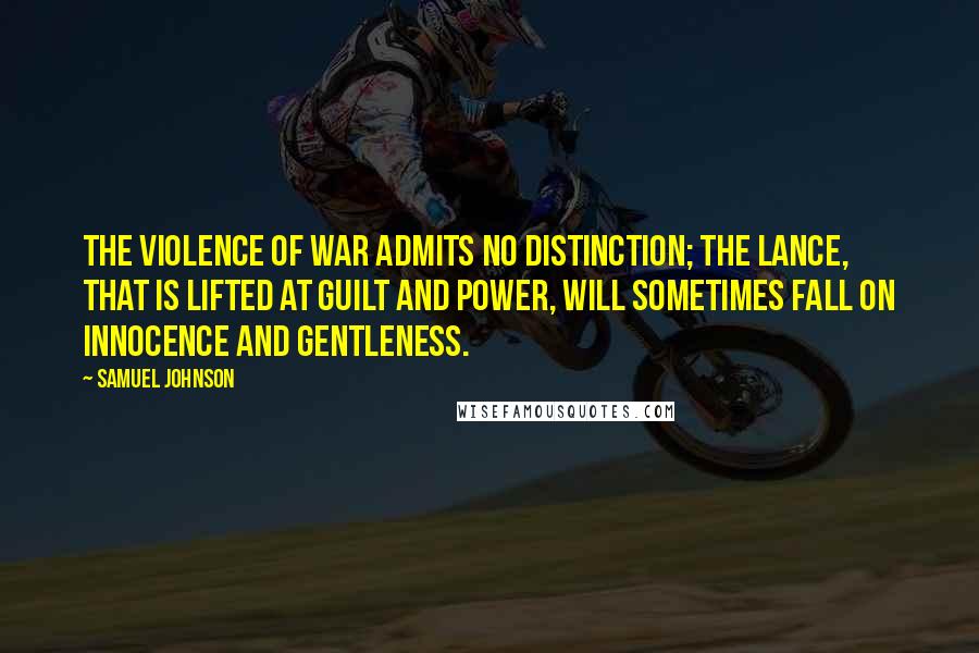Samuel Johnson Quotes: The violence of war admits no distinction; the lance, that is lifted at guilt and power, will sometimes fall on innocence and gentleness.